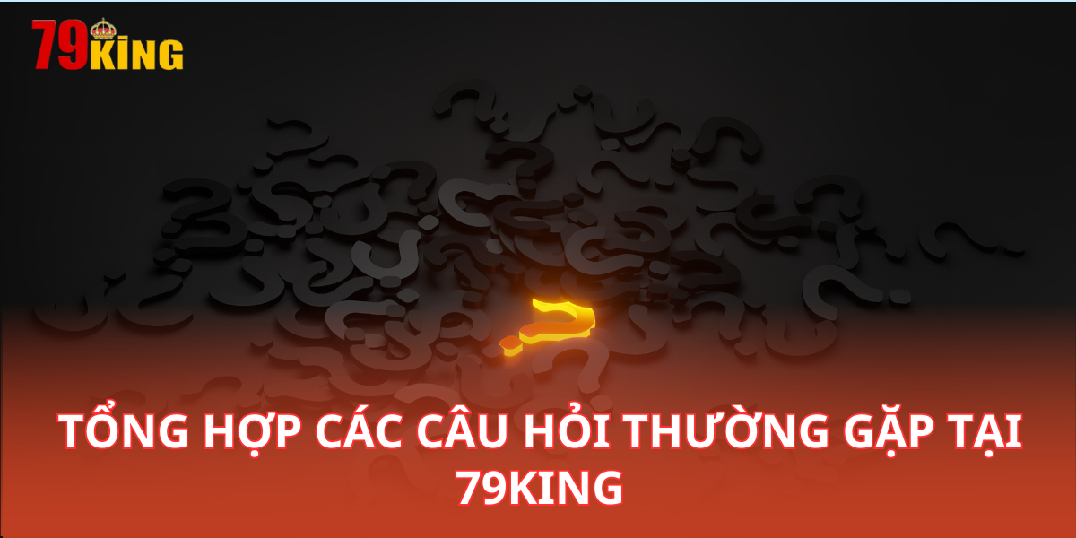 Tổng hợp các câu hỏi thường gặp tại 79KING