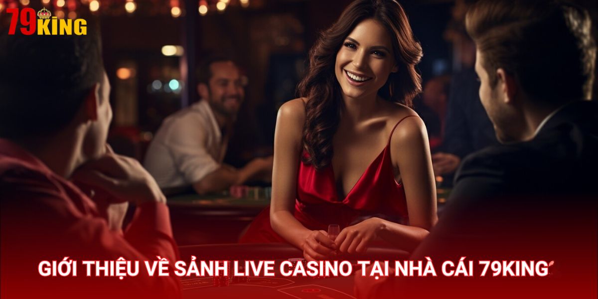 Live Casino là sảnh chơi đẳng cấp với dealer người thật quyến rũ tại nhà cái 79King